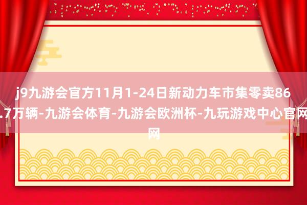j9九游会官方11月1-24日新动力车市集零卖86.7万辆-九游会体育-九游会欧洲杯-九玩游戏中心官网