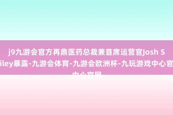 j9九游会官方再鼎医药总裁兼首席运营官Josh Smiley暴露-九游会体育-九游会欧洲杯-九玩游戏中心官网