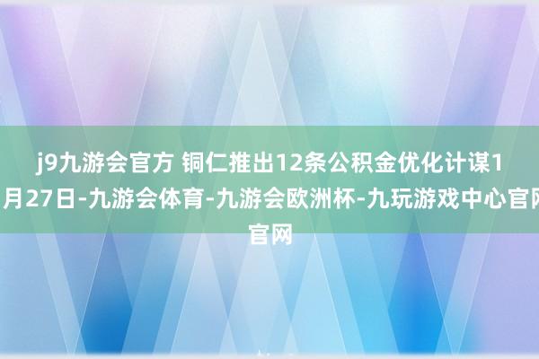j9九游会官方 铜仁推出12条公积金优化计谋　　11月27日-九游会体育-九游会欧洲杯-九玩游戏中心官网