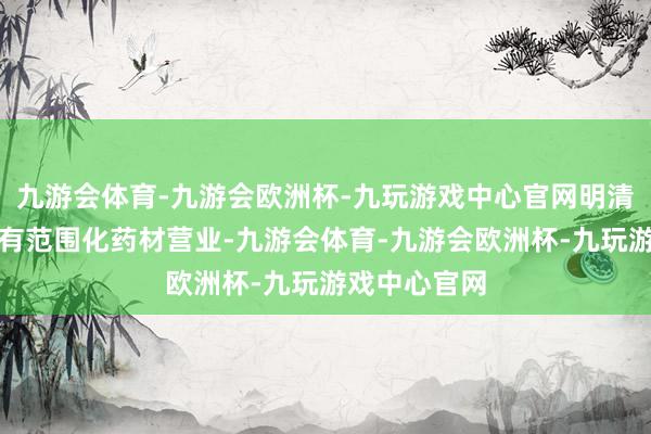 九游会体育-九游会欧洲杯-九玩游戏中心官网明清时期该地已有范围化药材营业-九游会体育-九游会欧洲杯-九玩游戏中心官网