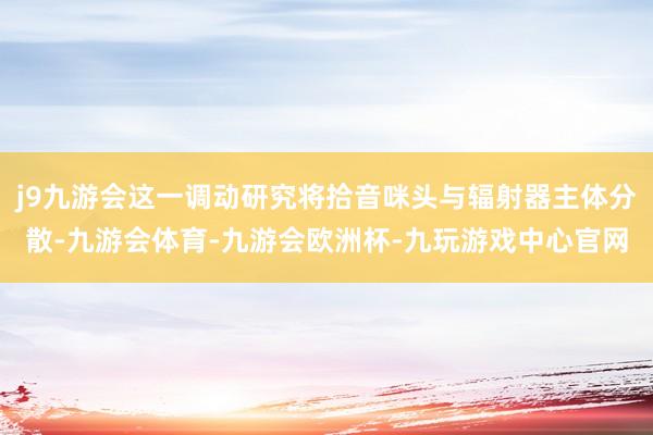 j9九游会这一调动研究将拾音咪头与辐射器主体分散-九游会体育-九游会欧洲杯-九玩游戏中心官网