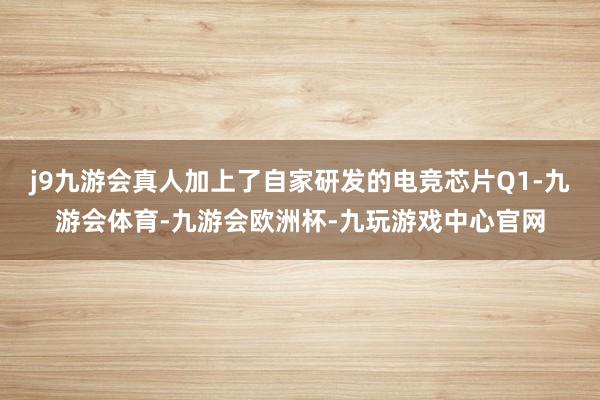 j9九游会真人加上了自家研发的电竞芯片Q1-九游会体育-九游会欧洲杯-九玩游戏中心官网