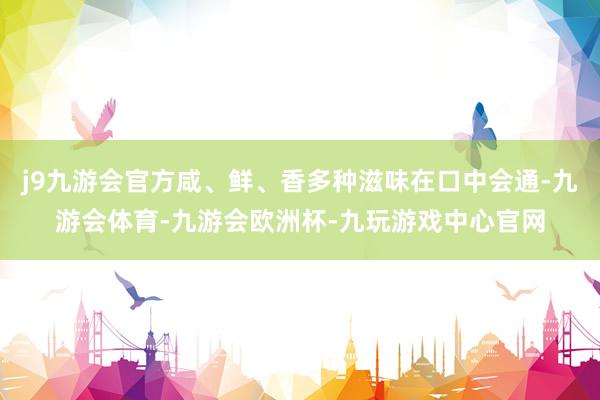 j9九游会官方咸、鲜、香多种滋味在口中会通-九游会体育-九游会欧洲杯-九玩游戏中心官网