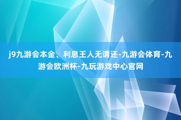 j9九游会本金、利息王人无谓还-九游会体育-九游会欧洲杯-九玩游戏中心官网