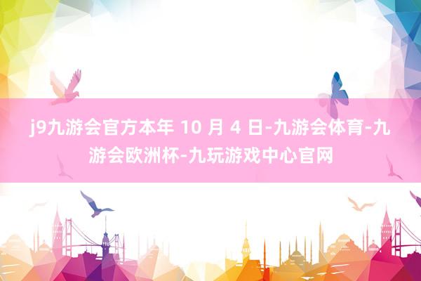 j9九游会官方本年 10 月 4 日-九游会体育-九游会欧洲杯-九玩游戏中心官网