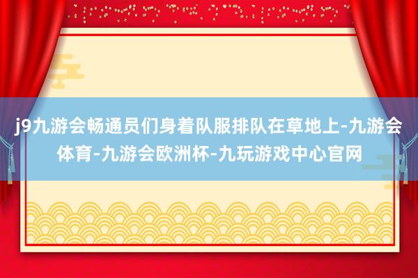 j9九游会畅通员们身着队服排队在草地上-九游会体育-九游会欧洲杯-九玩游戏中心官网