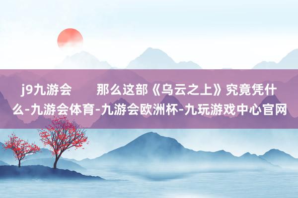 j9九游会       那么这部《乌云之上》究竟凭什么-九游会体育-九游会欧洲杯-九玩游戏中心官网