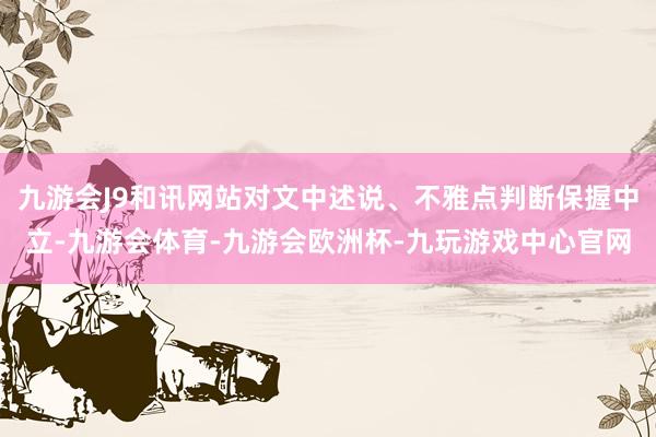 九游会J9和讯网站对文中述说、不雅点判断保握中立-九游会体育-九游会欧洲杯-九玩游戏中心官网