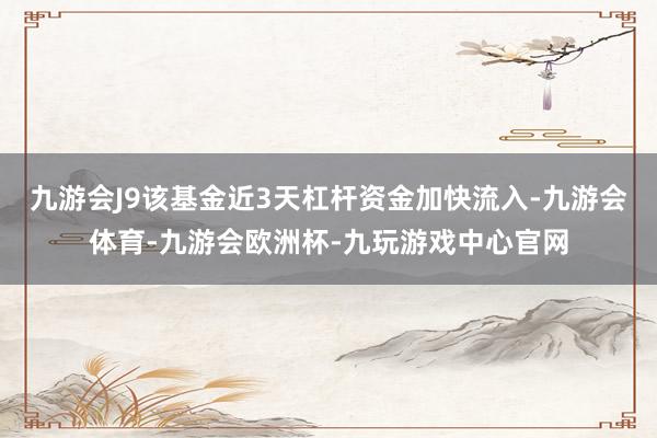 九游会J9该基金近3天杠杆资金加快流入-九游会体育-九游会欧洲杯-九玩游戏中心官网