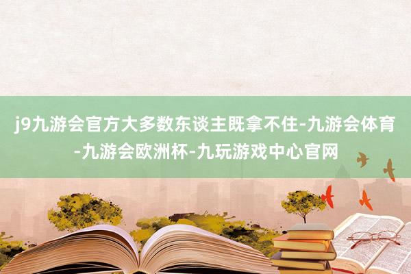 j9九游会官方大多数东谈主既拿不住-九游会体育-九游会欧洲杯-九玩游戏中心官网