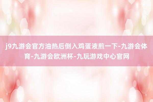 j9九游会官方油热后倒入鸡蛋液煎一下-九游会体育-九游会欧洲杯-九玩游戏中心官网