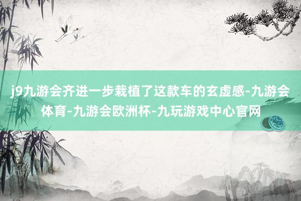 j9九游会齐进一步栽植了这款车的玄虚感-九游会体育-九游会欧洲杯-九玩游戏中心官网