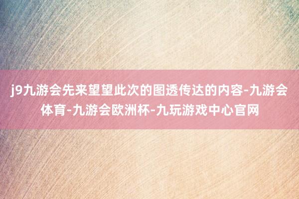 j9九游会先来望望此次的图透传达的内容-九游会体育-九游会欧洲杯-九玩游戏中心官网