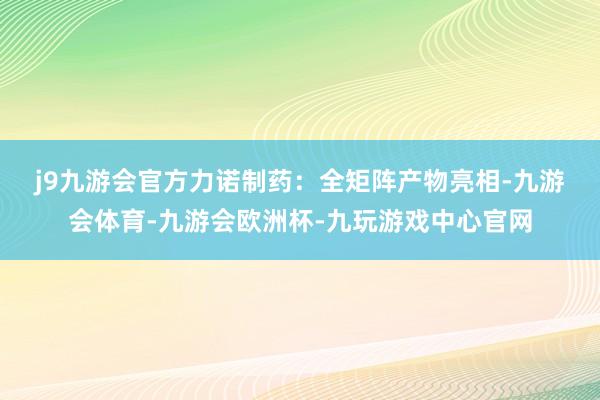 j9九游会官方　　力诺制药：全矩阵产物亮相-九游会体育-九游会欧洲杯-九玩游戏中心官网