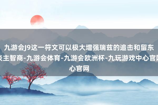九游会J9这一符文可以极大增强瑞兹的追击和留东谈主智商-九游会体育-九游会欧洲杯-九玩游戏中心官网