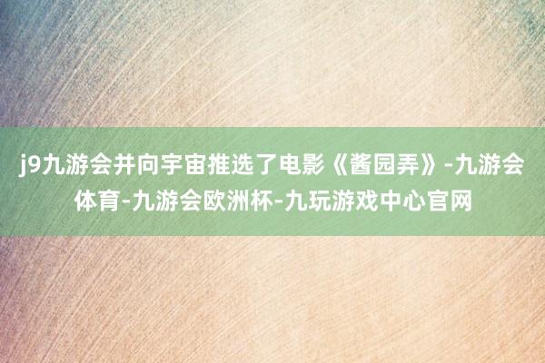 j9九游会并向宇宙推选了电影《酱园弄》-九游会体育-九游会欧洲杯-九玩游戏中心官网