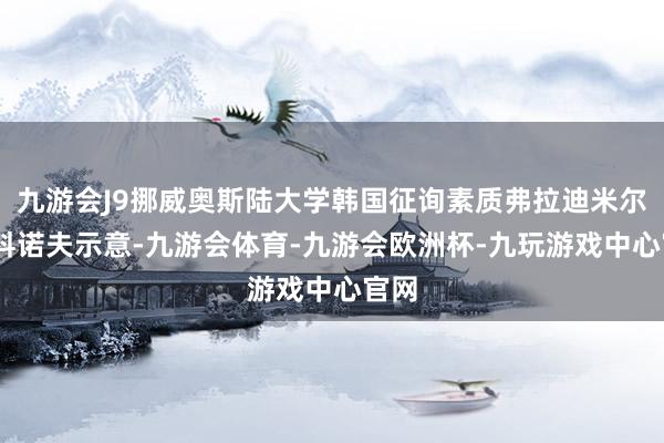 九游会J9挪威奥斯陆大学韩国征询素质弗拉迪米尔·蒂科诺夫示意-九游会体育-九游会欧洲杯-九玩游戏中心官网
