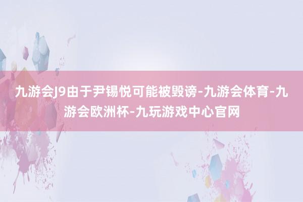 九游会J9由于尹锡悦可能被毁谤-九游会体育-九游会欧洲杯-九玩游戏中心官网
