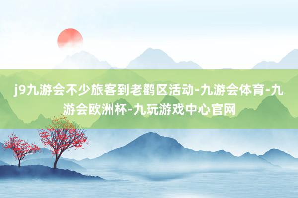 j9九游会不少旅客到老鹳区活动-九游会体育-九游会欧洲杯-九玩游戏中心官网