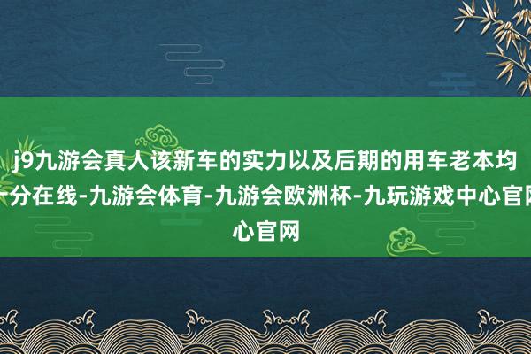 j9九游会真人该新车的实力以及后期的用车老本均十分在线-九游会体育-九游会欧洲杯-九玩游戏中心官网