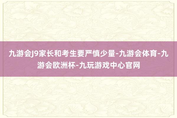 九游会J9家长和考生要严慎少量-九游会体育-九游会欧洲杯-九玩游戏中心官网