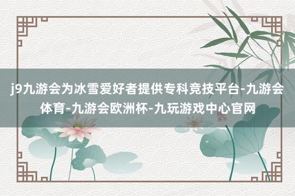 j9九游会为冰雪爱好者提供专科竞技平台-九游会体育-九游会欧洲杯-九玩游戏中心官网