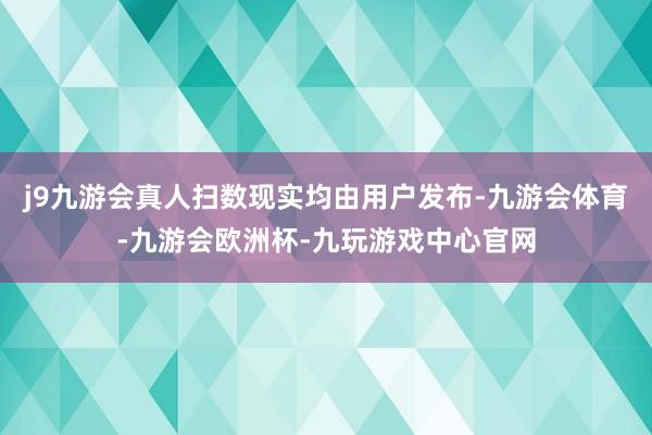 j9九游会真人扫数现实均由用户发布-九游会体育-九游会欧洲杯-九玩游戏中心官网