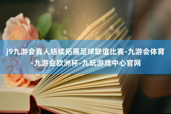 j9九游会真人络续拓展足球联谊比赛-九游会体育-九游会欧洲杯-九玩游戏中心官网