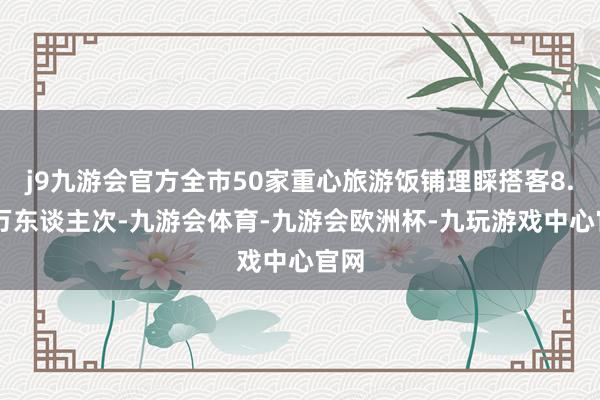 j9九游会官方全市50家重心旅游饭铺理睬搭客8.03万东谈主次-九游会体育-九游会欧洲杯-九玩游戏中心官网