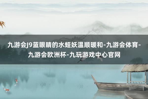 九游会J9蓝眼睛的水蛭妖温顺暖和-九游会体育-九游会欧洲杯-九玩游戏中心官网