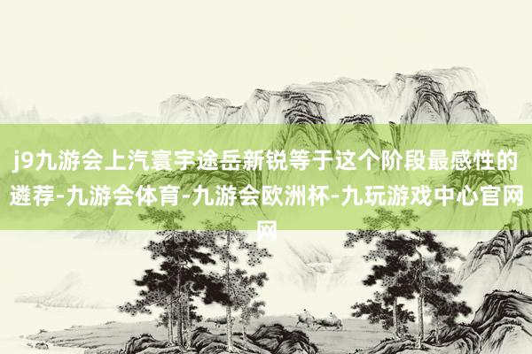 j9九游会上汽寰宇途岳新锐等于这个阶段最感性的遴荐-九游会体育-九游会欧洲杯-九玩游戏中心官网