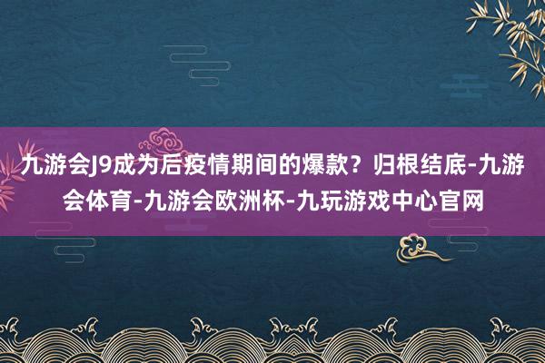 九游会J9成为后疫情期间的爆款？归根结底-九游会体育-九游会欧洲杯-九玩游戏中心官网