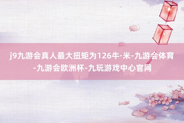 j9九游会真人最大扭矩为126牛·米-九游会体育-九游会欧洲杯-九玩游戏中心官网