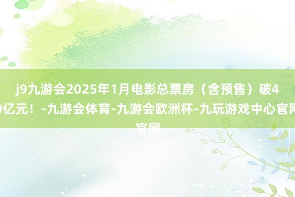 j9九游会2025年1月电影总票房（含预售）破40亿元！-九游会体育-九游会欧洲杯-九玩游戏中心官网