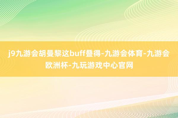 j9九游会胡曼黎这buff叠得-九游会体育-九游会欧洲杯-九玩游戏中心官网
