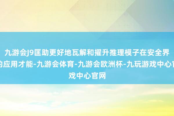 九游会J9匡助更好地瓦解和擢升推理模子在安全界限的应用才能-九游会体育-九游会欧洲杯-九玩游戏中心官网