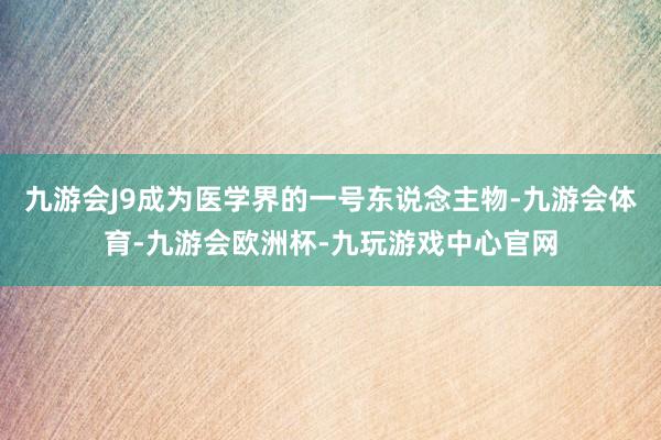 九游会J9成为医学界的一号东说念主物-九游会体育-九游会欧洲杯-九玩游戏中心官网