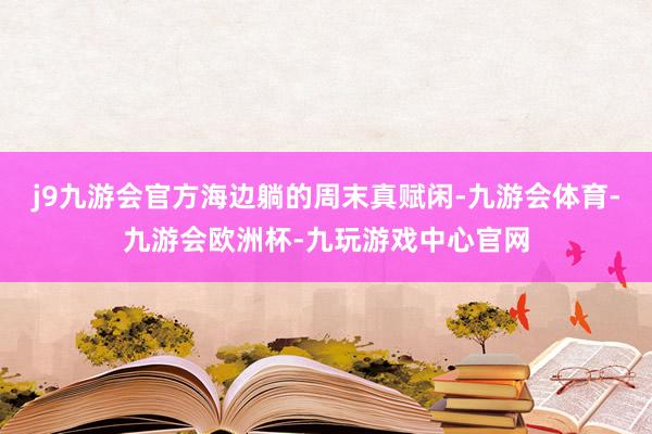 j9九游会官方海边躺的周末真赋闲-九游会体育-九游会欧洲杯-九玩游戏中心官网