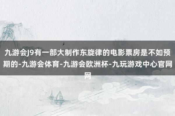 九游会J9有一部大制作东旋律的电影票房是不如预期的-九游会体育-九游会欧洲杯-九玩游戏中心官网