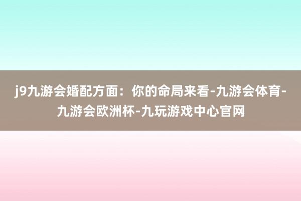 j9九游会婚配方面：你的命局来看-九游会体育-九游会欧洲杯-九玩游戏中心官网