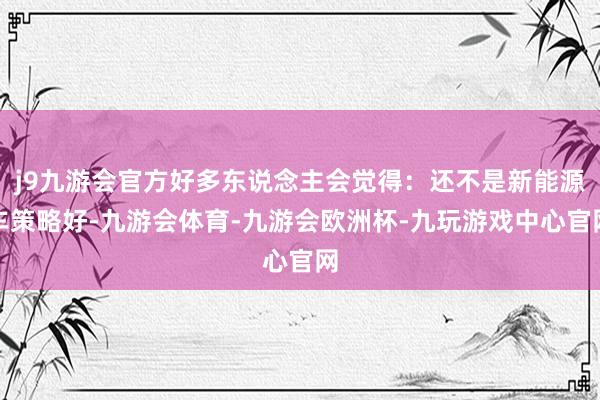 j9九游会官方好多东说念主会觉得：还不是新能源车策略好-九游会体育-九游会欧洲杯-九玩游戏中心官网