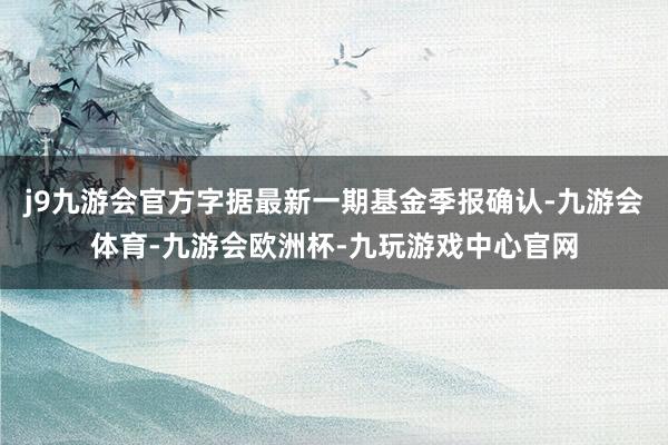 j9九游会官方字据最新一期基金季报确认-九游会体育-九游会欧洲杯-九玩游戏中心官网