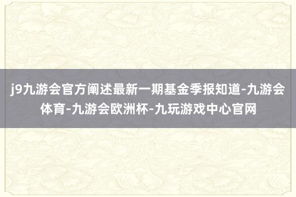 j9九游会官方阐述最新一期基金季报知道-九游会体育-九游会欧洲杯-九玩游戏中心官网