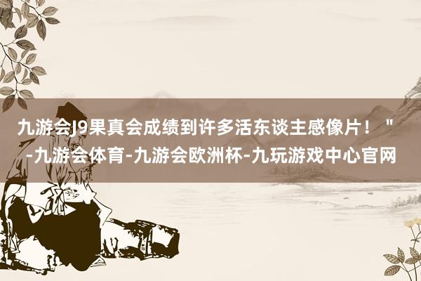 九游会J9果真会成绩到许多活东谈主感像片！＂ -九游会体育-九游会欧洲杯-九玩游戏中心官网