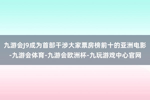 九游会J9成为首部干涉大家票房榜前十的亚洲电影-九游会体育-九游会欧洲杯-九玩游戏中心官网