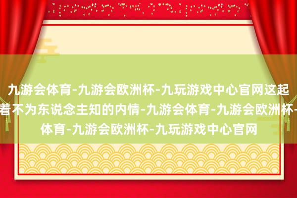 九游会体育-九游会欧洲杯-九玩游戏中心官网这起案件背后必定荫藏着不为东说念主知的内情-九游会体育-九游会欧洲杯-九玩游戏中心官网