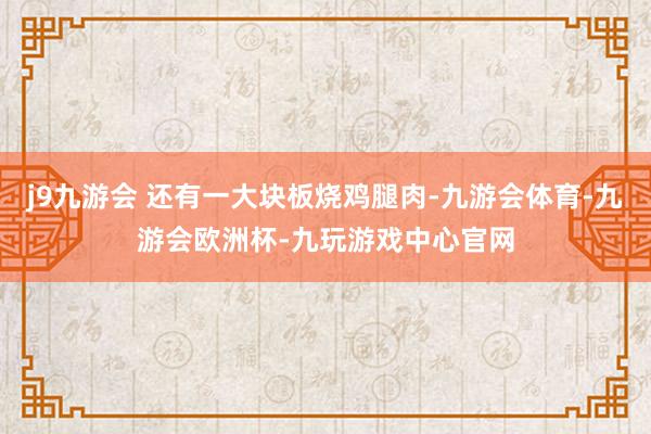 j9九游会 还有一大块板烧鸡腿肉-九游会体育-九游会欧洲杯-九玩游戏中心官网