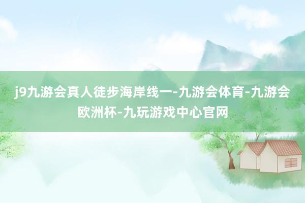 j9九游会真人徒步海岸线一-九游会体育-九游会欧洲杯-九玩游戏中心官网