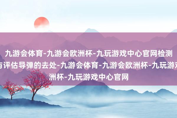 九游会体育-九游会欧洲杯-九玩游戏中心官网检测来袭导弹与评估导弹的去处-九游会体育-九游会欧洲杯-九玩游戏中心官网