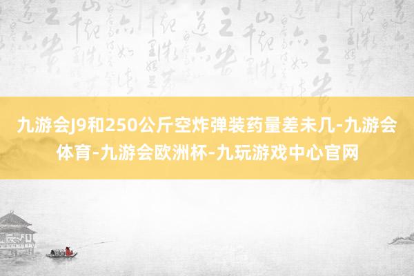 九游会J9和250公斤空炸弹装药量差未几-九游会体育-九游会欧洲杯-九玩游戏中心官网